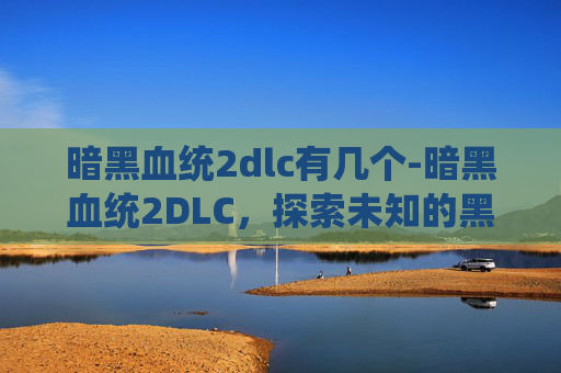 暗黑血统2dlc有几个-暗黑血统2DLC，探索未知的黑暗世界