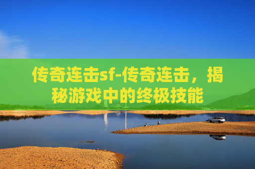 传奇连击sf-传奇连击,揭秘游戏中的终极技能 传奇连击sf-传奇连击,揭秘游戏中的终极技能