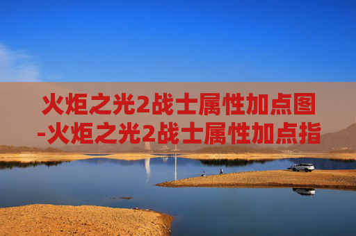 火炬之光2战士属性加点图-火炬之光2战士属性加点指南