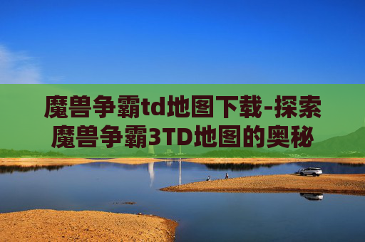 魔兽争霸td地图下载-探索魔兽争霸3TD地图的奥秘 魔兽争霸td地图下载-探索魔兽争霸3TD地图的奥秘
