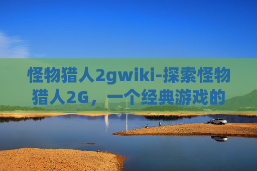 怪物猎人2gwiki-探索怪物猎人2G,一个经典游戏的深度解析 怪物猎人2gwiki-探索怪物猎人2G,一个经典游戏的深度解析
