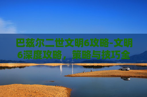 巴兹尔二世文明6攻略-文明6深度攻略,策略与技巧全解析 巴兹尔二世文明6攻略-文明6深度攻略,策略与技巧全解析