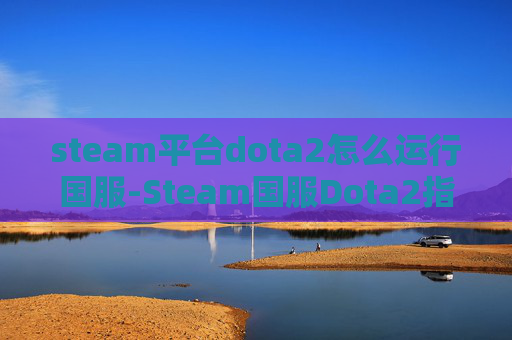steam平台dota2怎么运行国服-Steam国服Dota2指南,全面解析进入中国区的方法 steam平台dota2怎么运行国服-Steam国服Dota2指南,全面解析进入中国区的方法