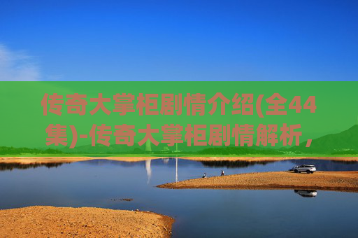 传奇大掌柜剧情介绍(全44集)-传奇大掌柜剧情解析,一部展现古代商贾智慧与道德的史诗巨作 传奇大掌柜剧情介绍(全44集)-传奇大掌柜剧情解析,一部展现古代商贾智慧与道德的史诗巨作