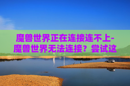 魔兽世界正在连接连不上-魔兽世界无法连接？尝试这些解决方案