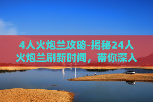 4人火炮兰攻略-揭秘24人火炮兰刷新时间，带你深入游戏世界！