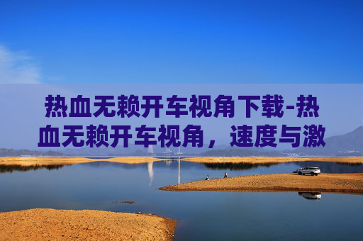 热血无赖开车视角下载-热血无赖开车视角,速度与激情的碰撞 热血无赖开车视角下载-热血无赖开车视角,速度与激情的碰撞