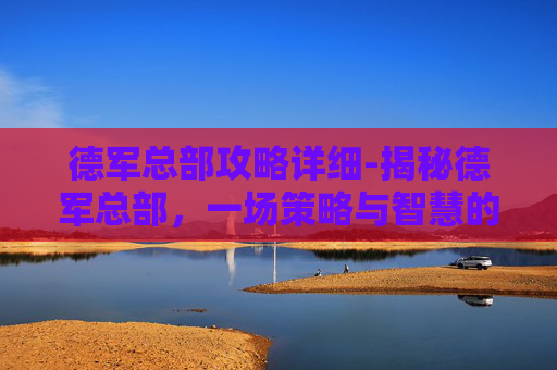 德军总部攻略详细-揭秘德军总部，一场策略与智慧的较量