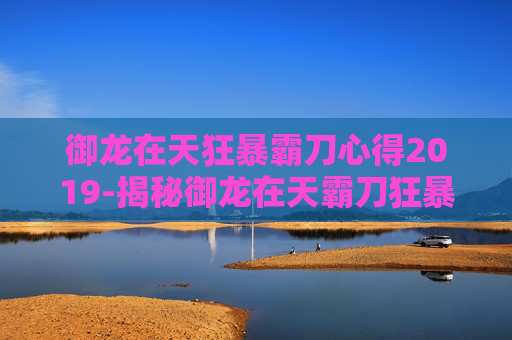 御龙在天狂暴霸刀心得2019-揭秘御龙在天霸刀狂暴技能加点攻略 御龙在天狂暴霸刀心得2019-揭秘御龙在天霸刀狂暴技能加点攻略