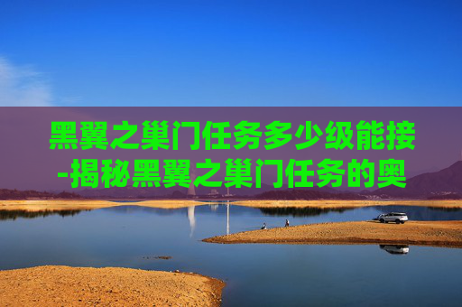 黑翼之巢门任务多少级能接-揭秘黑翼之巢门任务的奥秘