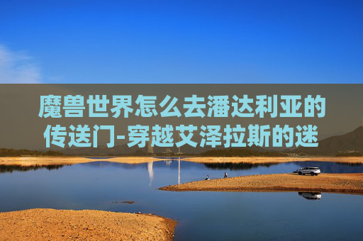 魔兽世界怎么去潘达利亚的传送门-穿越艾泽拉斯的迷雾，魔兽世界玩家如何前往潘达利亚