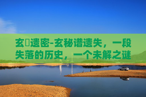 玄隠遗密-玄秘谱遗失,一段失落的历史,一个未解之谜 玄隠遗密-玄秘谱遗失,一段失落的历史,一个未解之谜