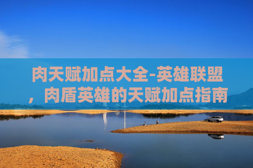 肉天赋加点大全-英雄联盟,肉盾英雄的天赋加点指南 肉天赋加点大全-英雄联盟,肉盾英雄的天赋加点指南