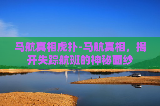 马航真相虎扑-马航真相，揭开失踪航班的神秘面纱