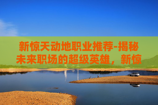 新惊天动地职业推荐-揭秘未来职场的超级英雄,新惊天动地职业 新惊天动地职业推荐-揭秘未来职场的超级英雄,新惊天动地职业