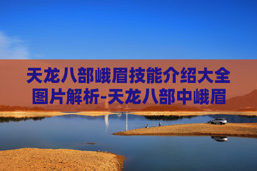 天龙八部峨眉技能介绍大全图片解析-天龙八部中峨眉技能的深度解析与实战应用