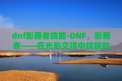 dnf影舞者技能-DNF,影舞者——在光影交错中绽放的华丽 dnf影舞者技能-DNF,影舞者——在光影交错中绽放的华丽