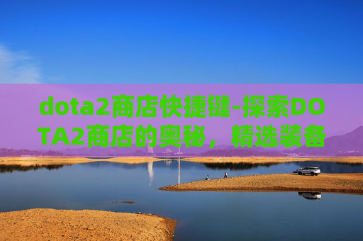 dota2商店快捷键-探索DOTA2商店的奥秘,精选装备与策略指南