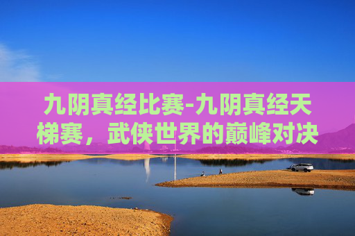 九阴真经比赛-九阴真经天梯赛,武侠世界的巅峰对决 九阴真经比赛-九阴真经天梯赛,武侠世界的巅峰对决