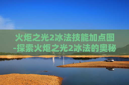 火炬之光2冰法技能加点图-探索火炬之光2冰法的奥秘
