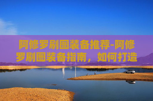 阿修罗刷图装备推荐-阿修罗刷图装备指南，如何打造你的专属战斗套装