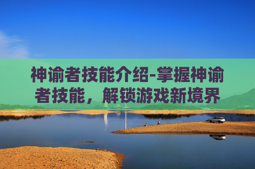 神谕者技能介绍-掌握神谕者技能，解锁游戏新境界