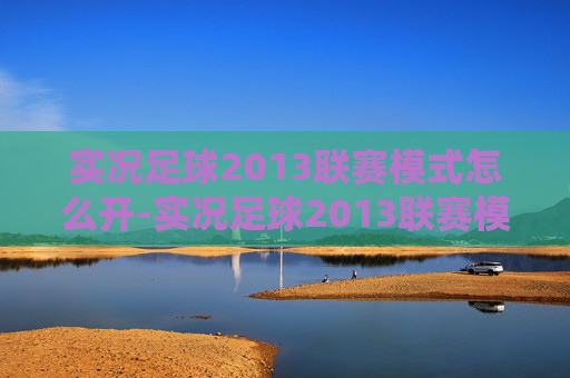 实况足球2013联赛模式怎么开-实况足球2013联赛模式深度解析 实况足球2013联赛模式怎么开-实况足球2013联赛模式深度解析