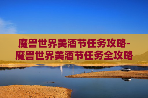 魔兽世界美酒节任务攻略-魔兽世界美酒节任务全攻略，探索、收集与奖励
