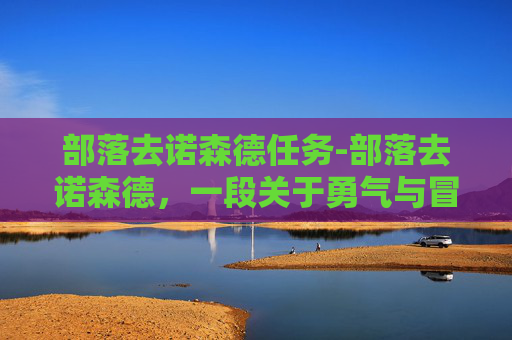 部落去诺森德任务-部落去诺森德,一段关于勇气与冒险的旅程 部落去诺森德任务-部落去诺森德,一段关于勇气与冒险的旅程