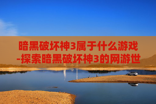 暗黑破坏神3属于什么游戏-探索暗黑破坏神3的网游世界 暗黑破坏神3属于什么游戏-探索暗黑破坏神3的网游世界