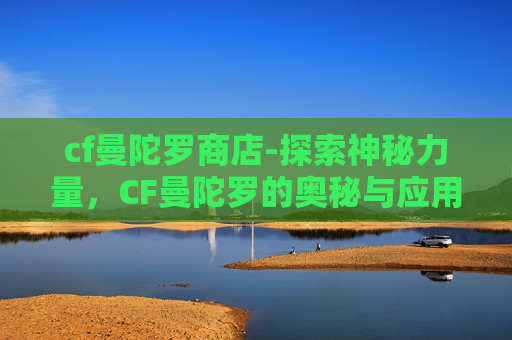 cf曼陀罗商店-探索神秘力量,CF曼陀罗的奥秘与应用 cf曼陀罗商店-探索神秘力量,CF曼陀罗的奥秘与应用
