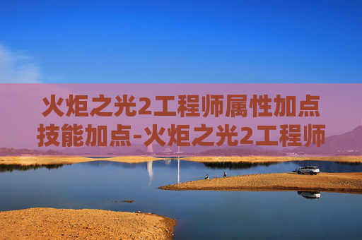 火炬之光2工程师属性加点技能加点-火炬之光2工程师属性加点指南