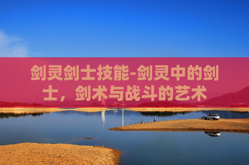剑灵剑士技能-剑灵中的剑士,剑术与战斗的艺术 剑灵剑士技能-剑灵中的剑士,剑术与战斗的艺术