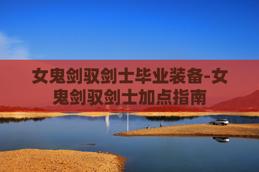 女鬼剑驭剑士毕业装备-女鬼剑驭剑士加点指南 女鬼剑驭剑士毕业装备-女鬼剑驭剑士加点指南
