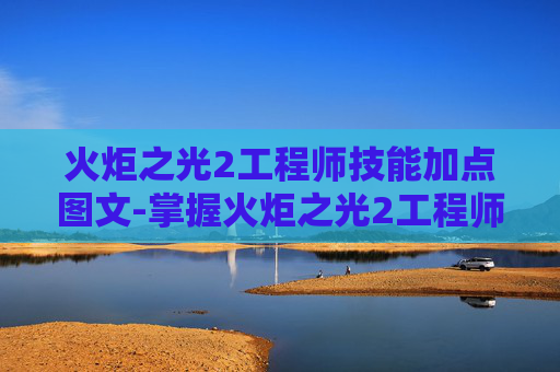 火炬之光2工程师技能加点图文-掌握火炬之光2工程师技能加点的艺术