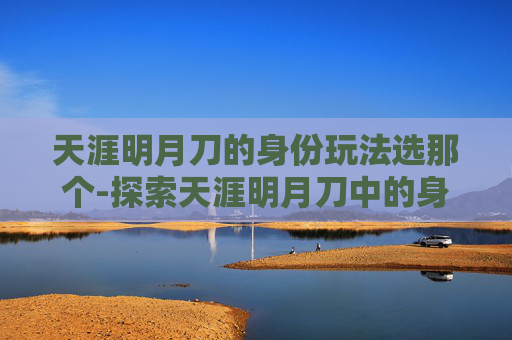 天涯明月刀的身份玩法选那个-探索天涯明月刀中的身份选择之旅 天涯明月刀的身份玩法选那个-探索天涯明月刀中的身份选择之旅