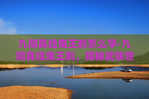 九阴真经鬼王刺怎么学-九阴真经鬼王刺，揭秘武侠世界中的绝技