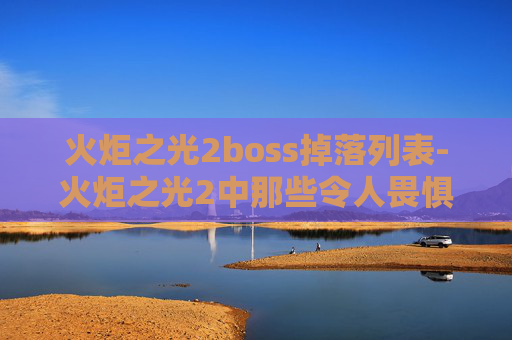 火炬之光2boss掉落列表-火炬之光2中那些令人畏惧的Boss，战斗策略与技巧