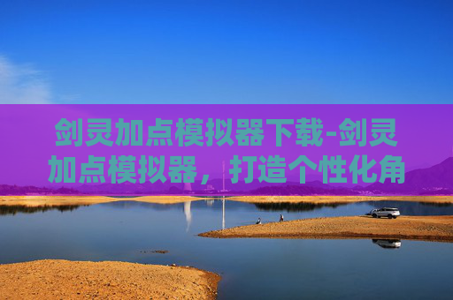 剑灵加点模拟器下载-剑灵加点模拟器,打造个性化角色的秘诀 剑灵加点模拟器下载-剑灵加点模拟器,打造个性化角色的秘诀