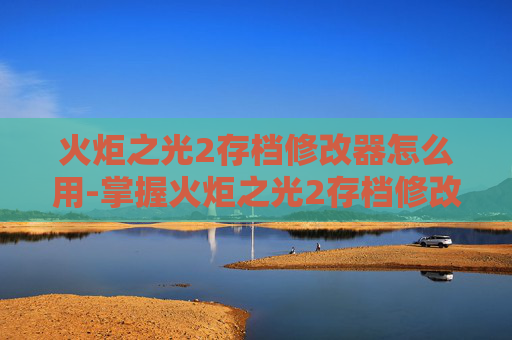 火炬之光2存档修改器怎么用-掌握火炬之光2存档修改器,提升游戏体验的终极秘籍 火炬之光2存档修改器怎么用-掌握火炬之光2存档修改器,提升游戏体验的终极秘籍