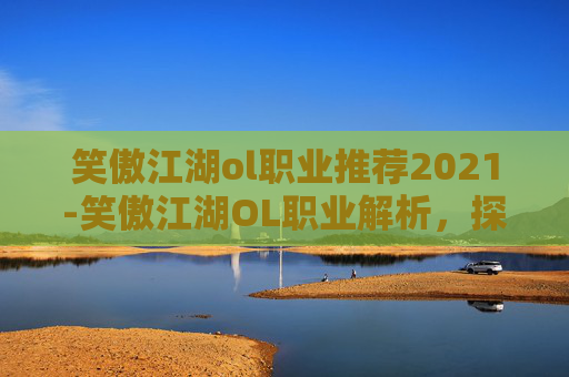 笑傲江湖ol职业推荐2021-笑傲江湖OL职业解析,探索各职业的独特魅力与策略 笑傲江湖ol职业推荐2021-笑傲江湖OL职业解析,探索各职业的独特魅力与策略