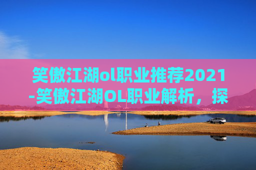 笑傲江湖ol职业推荐2021-笑傲江湖OL职业解析,探索各职业的独特魅力与策略 笑傲江湖ol职业推荐2021-笑傲江湖OL职业解析,探索各职业的独特魅力与策略