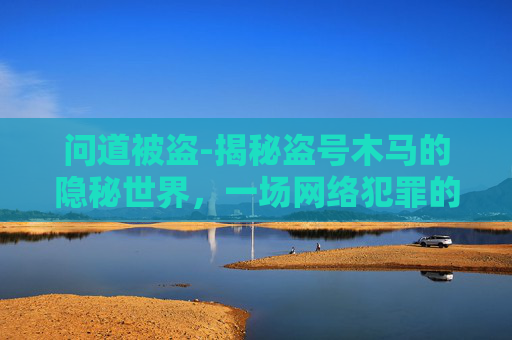 问道被盗-揭秘盗号木马的隐秘世界,一场网络犯罪的较量