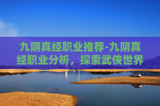 九阴真经职业推荐-九阴真经职业分析,探索武侠世界的职业多样性 九阴真经职业推荐-九阴真经职业分析,探索武侠世界的职业多样性
