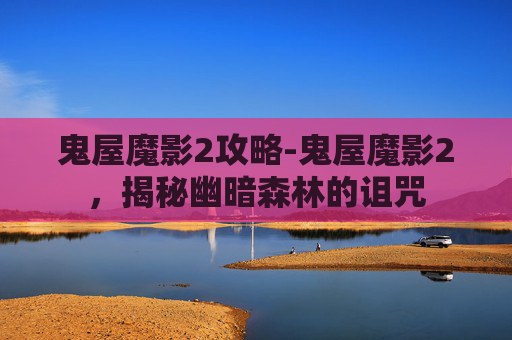 鬼屋魔影2攻略-鬼屋魔影2，揭秘幽暗森林的诅咒