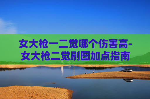 女大枪一二觉哪个伤害高-女大枪二觉刷图加点指南 女大枪一二觉哪个伤害高-女大枪二觉刷图加点指南