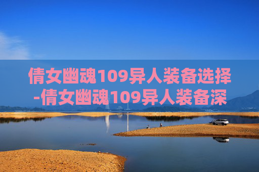 倩女幽魂109异人装备选择-倩女幽魂109异人装备深度解析 倩女幽魂109异人装备选择-倩女幽魂109异人装备深度解析