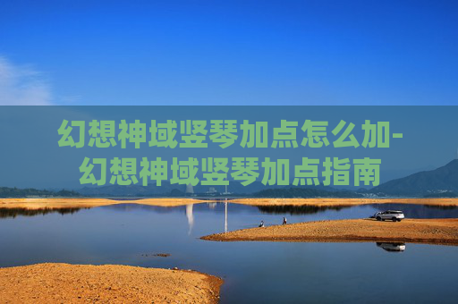 幻想神域竖琴加点怎么加-幻想神域竖琴加点指南