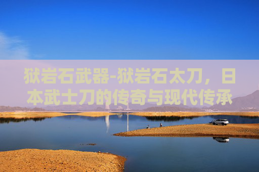 狱岩石武器-狱岩石太刀,日本武士刀的传奇与现代传承