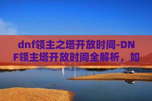dnf领主之塔开放时间-DNF领主塔开放时间全解析，如何把握游戏节奏，提升游戏体验？